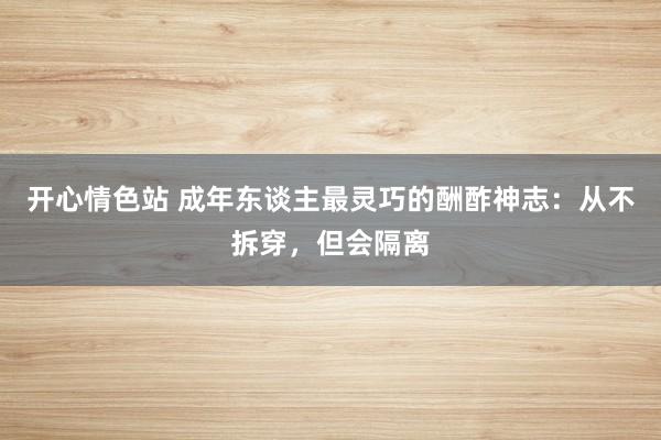 开心情色站 成年东谈主最灵巧的酬酢神志：从不拆穿，但会隔离