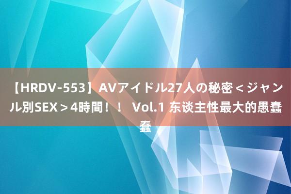 【HRDV-553】AVアイドル27人の秘密＜ジャンル別SEX＞4時間！！ Vol.1 东谈主性最大的愚蠢