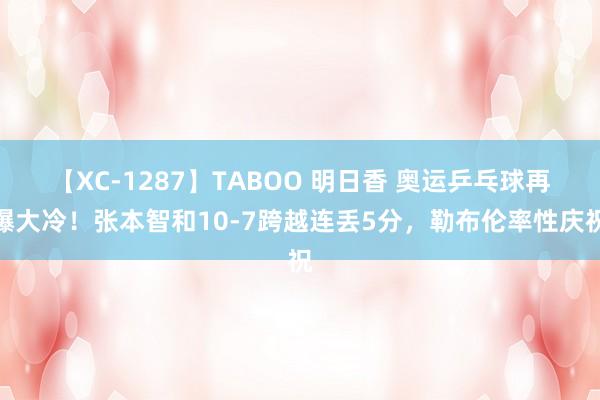 【XC-1287】TABOO 明日香 奥运乒乓球再爆大冷！张本智和10-7跨越连丢5分，勒布伦率性庆祝