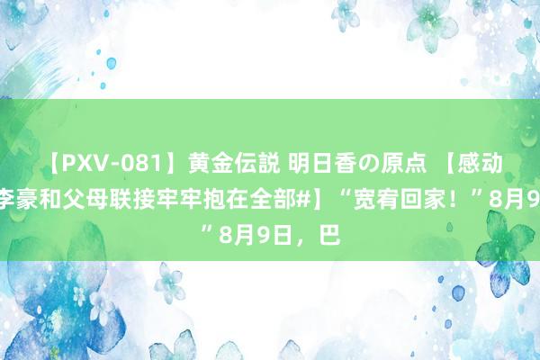 【PXV-081】黄金伝説 明日香の原点 【感动！#盛李豪和父母联接牢牢抱在全部#】“宽宥回家！”8月9日，巴