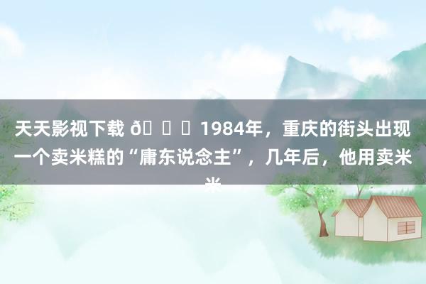 天天影视下载 ?1984年，重庆的街头出现一个卖米糕的“庸东说念主”，几年后，他用卖米