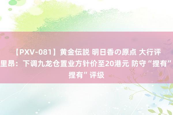 【PXV-081】黄金伝説 明日香の原点 大行评级｜里昂：下调九龙仓置业方针价至20港元 防守“捏有”评级