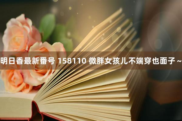 明日香最新番号 158110 微胖女孩儿不端穿也面子～