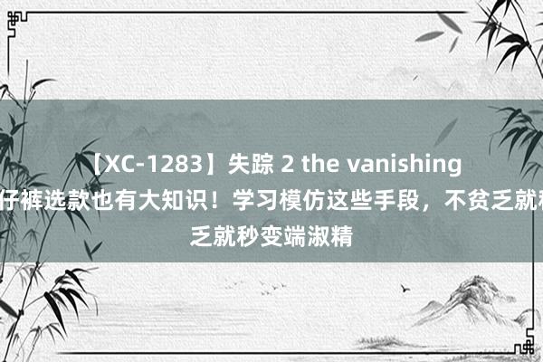 【XC-1283】失踪 2 the vanishing 明日香 牛仔裤选款也有大知识！学习模仿这些手段，不贫乏就秒变端淑精