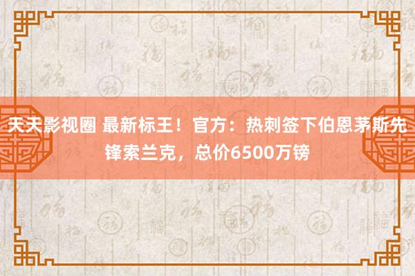 天天影视圈 最新标王！官方：热刺签下伯恩茅斯先锋索兰克，总价6500万镑