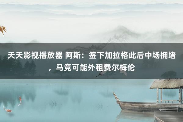 天天影视播放器 阿斯：签下加拉格此后中场拥堵，马竞可能外租费尔梅伦