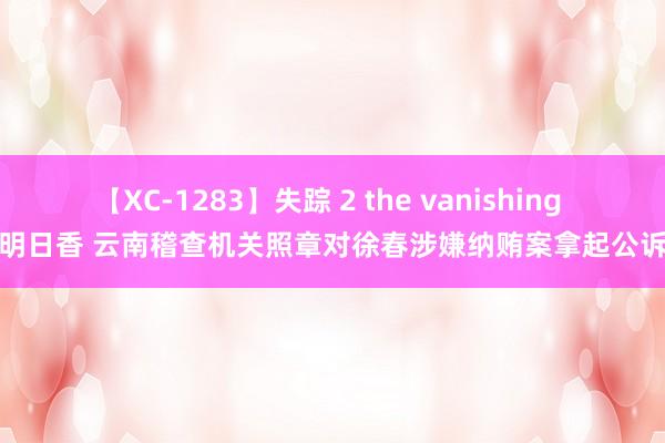 【XC-1283】失踪 2 the vanishing 明日香 云南稽查机关照章对徐春涉嫌纳贿案拿起公诉