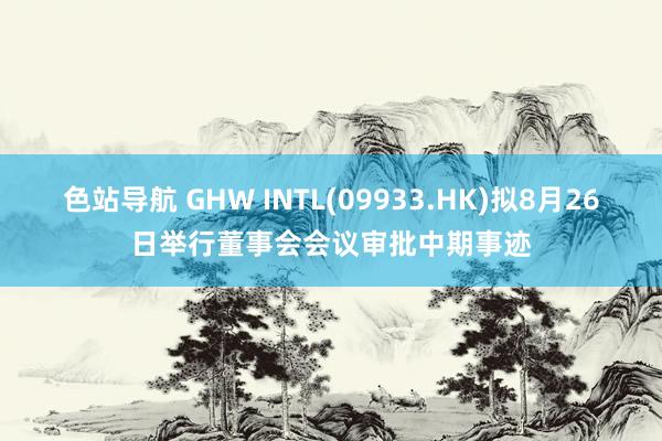 色站导航 GHW INTL(09933.HK)拟8月26日举行董事会会议审批中期事迹