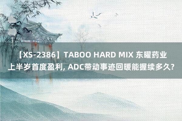 【XS-2386】TABOO HARD MIX 东曜药业上半岁首度盈利, ADC带动事迹回暖能握续多久?