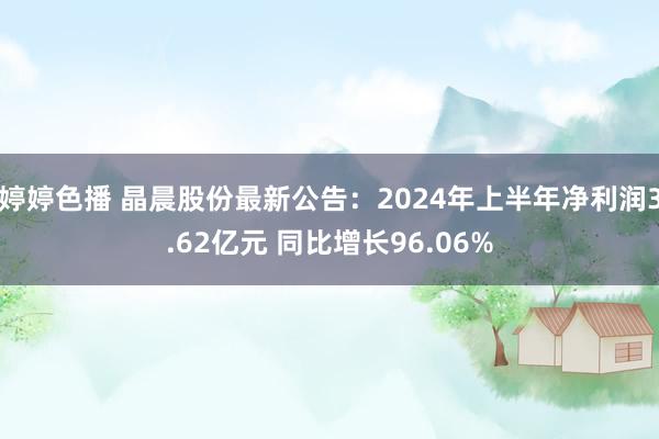 婷婷色播 晶晨股份最新公告：2024年上半年净利润3.62亿元 同比增长96.06%