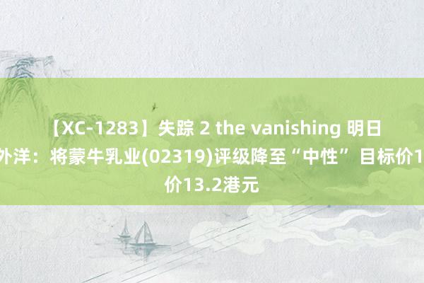 【XC-1283】失踪 2 the vanishing 明日香 建银外洋：将蒙牛乳业(02319)评级降至“中性” 目标价13.2港元