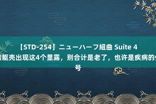 【STD-254】ニューハーフ組曲 Suite 4 淌若躯壳出现这4个显露，别合计是老了，也许是疾病的信号