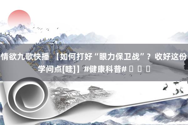 情欲九歌快播 【如何打好“眼力保卫战”？收好这份学问点[哇]】#健康科普# ​​​