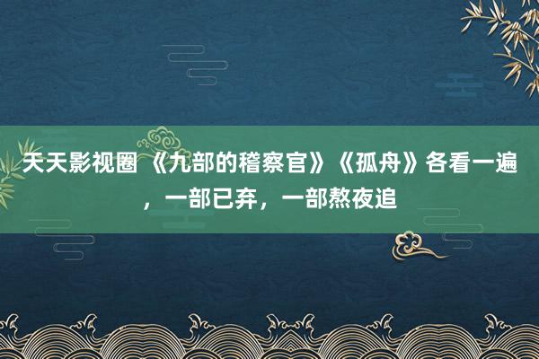 天天影视圈 《九部的稽察官》《孤舟》各看一遍，一部已弃，一部熬夜追