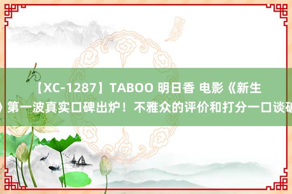 【XC-1287】TABOO 明日香 电影《新生》第一波真实口碑出炉！不雅众的评价和打分一口谈破