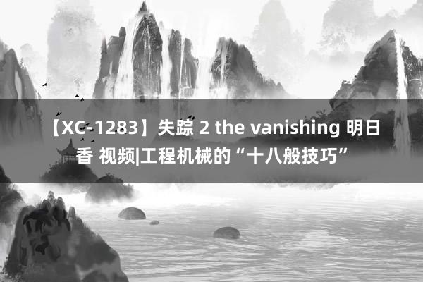 【XC-1283】失踪 2 the vanishing 明日香 视频|工程机械的“十八般技巧”