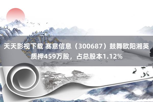 天天影视下载 赛意信息（300687）鼓舞欧阳湘英质押459万股，占总股本1.12%