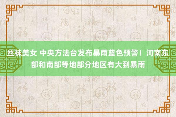 丝袜美女 中央方法台发布暴雨蓝色预警！河南东部和南部等地部分地区有大到暴雨