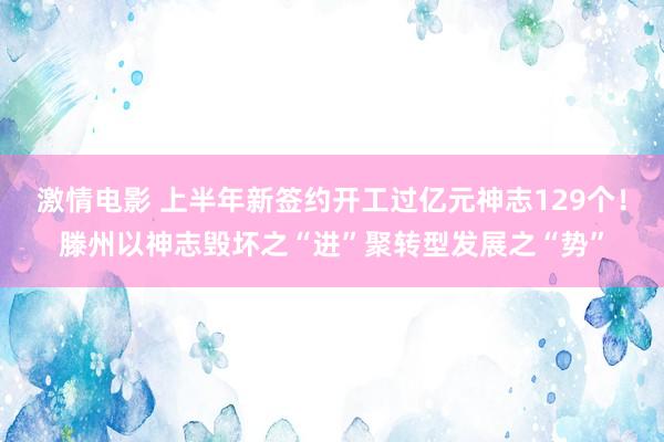 激情电影 上半年新签约开工过亿元神志129个！滕州以神志毁坏之“进”聚转型发展之“势”