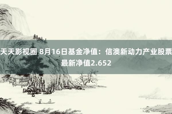 天天影视圈 8月16日基金净值：信澳新动力产业股票最新净值2.652