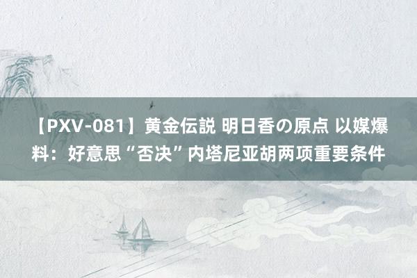 【PXV-081】黄金伝説 明日香の原点 以媒爆料：好意思“否决”内塔尼亚胡两项重要条件