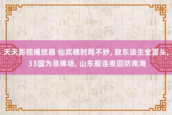 天天影视播放器 仙宾礁时局不妙, 敌东谈主全冒头, 33国为菲捧场, 山东舰连夜回防南海