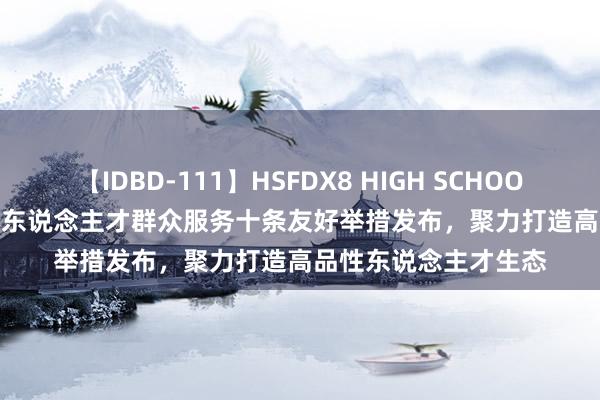 【IDBD-111】HSFDX8 HIGH SCHOOL FUCK DX8 苏州市东说念主才群众服务十条友好举措发布，聚力打造高品性东说念主才生态