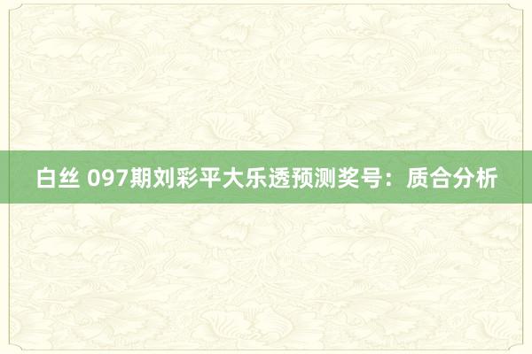 白丝 097期刘彩平大乐透预测奖号：质合分析