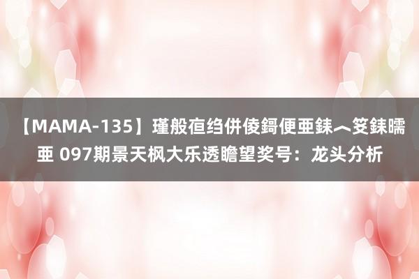 【MAMA-135】瑾般亱绉併倰鎶便亜銇︿笅銇曘亜 097期景天枫大乐透瞻望奖号：龙头分析