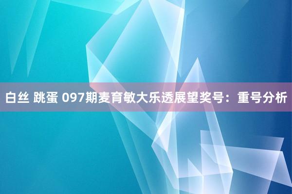 白丝 跳蛋 097期麦育敏大乐透展望奖号：重号分析