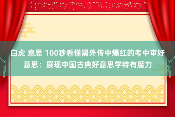 白虎 意思 100秒看懂黑外传中爆红的考中审好意思：展现中国古典好意思学特有魔力