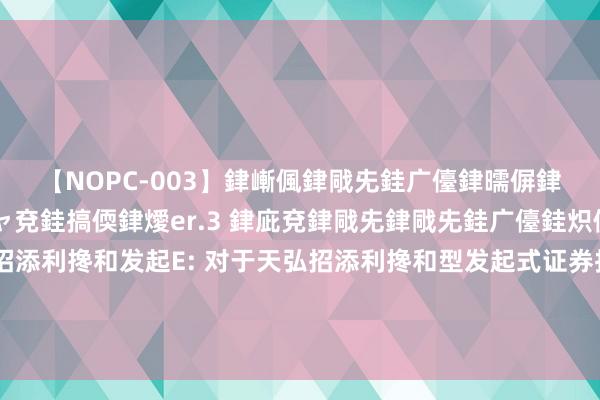 【NOPC-003】銉嶃偑銉戙兂銈广儓銉曘偋銉嗐偅銉冦偡銉ャ儫銉ャ兗銈搞偄銉燰er.3 銉庛兗銉戙兂銉戙兂銈广儓銈炽儸銈偡銉с兂 天弘招添利搀和发起E: 对于天弘招添利搀和型发起式证券投资基金之E类基金份额通达日常申购、赎回、调治及按时定额投资业务的公告