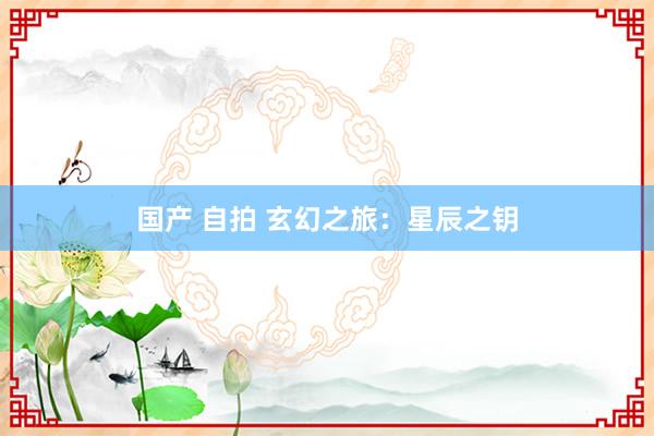 国产 自拍 玄幻之旅：星辰之钥