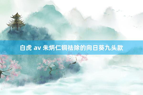 白虎 av 朱炳仁铜祛除的向日葵九头款