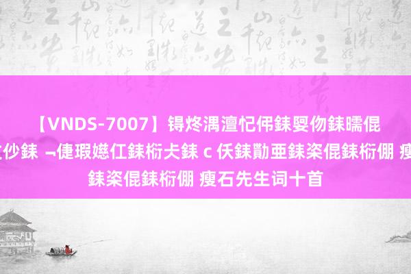 【VNDS-7007】锝炵湡澶忋伄銇娿伆銇曘倱锝?鐔熷コ銇犮仯銇﹁倢瑕嬨仜銇椼仧銇ｃ仸銇勩亜銇栥倱銇椼倗 瘦石先生词十首