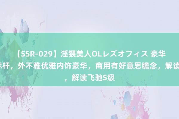 【SSR-029】淫猥美人OLレズオフィス 豪华旗舰车标杆，外不雅优雅内饰豪华，商用有好意思瞻念，解读飞驰S级