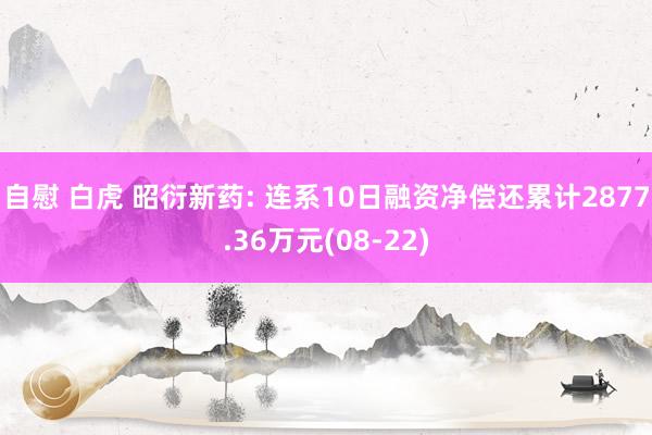 自慰 白虎 昭衍新药: 连系10日融资净偿还累计2877.36万元(08-22)