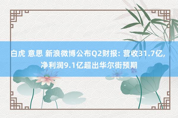 白虎 意思 新浪微博公布Q2财报: 营收31.7亿, 净利润9.1亿超出华尔街预期