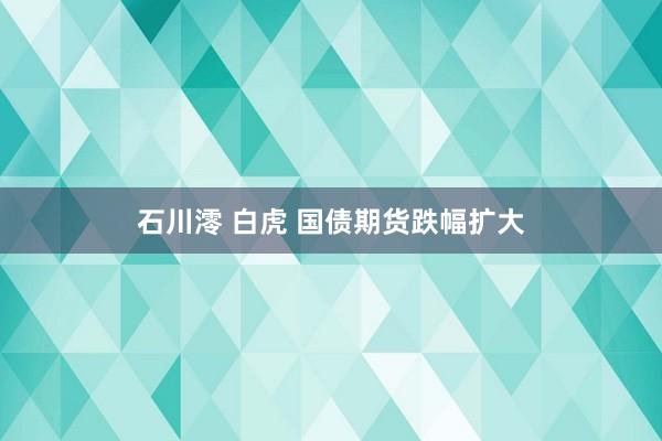 石川澪 白虎 国债期货跌幅扩大