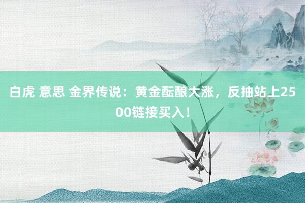 白虎 意思 金界传说：黄金酝酿大涨，反抽站上2500链接买入！