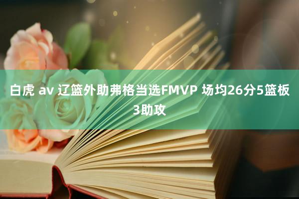 白虎 av 辽篮外助弗格当选FMVP 场均26分5篮板3助攻