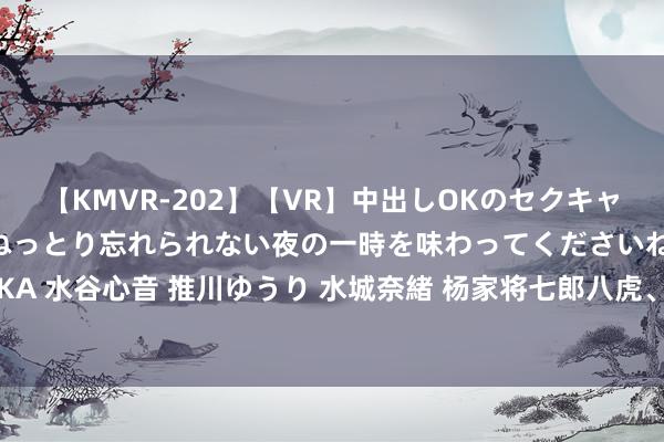 【KMVR-202】【VR】中出しOKのセクキャバにようこそ◆～濃密ねっとり忘れられない夜の一時を味わってくださいね◆～ 波多野結衣 AIKA 水谷心音 推川ゆうり 水城奈緒 杨家将七郎八虎、杨宗保怎么死的？征西的十二寡妇都是谁？