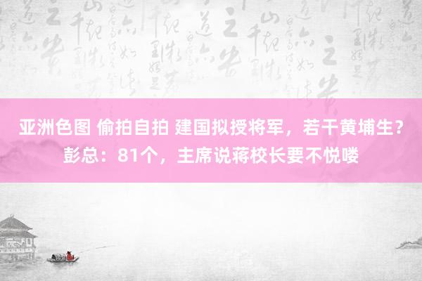 亚洲色图 偷拍自拍 建国拟授将军，若干黄埔生？彭总：81个，主席说蒋校长要不悦喽