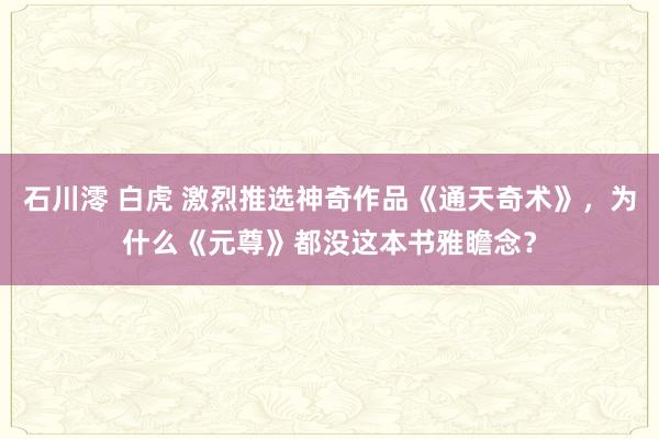 石川澪 白虎 激烈推选神奇作品《通天奇术》，为什么《元尊》都没这本书雅瞻念？