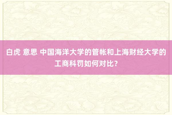 白虎 意思 中国海洋大学的管帐和上海财经大学的工商科罚如何对比？