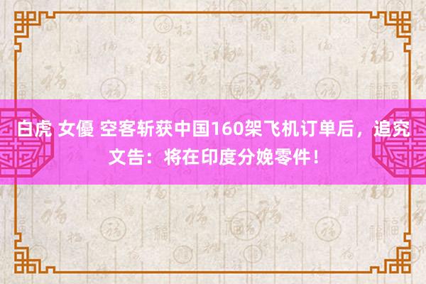 白虎 女優 空客斩获中国160架飞机订单后，追究文告：将在印度分娩零件！