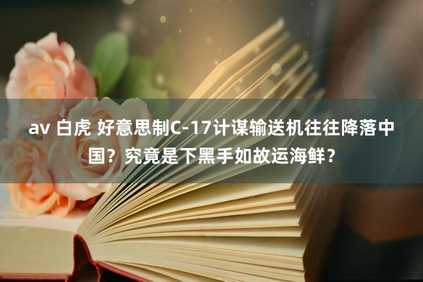 av 白虎 好意思制C-17计谋输送机往往降落中国？究竟是下黑手如故运海鲜？