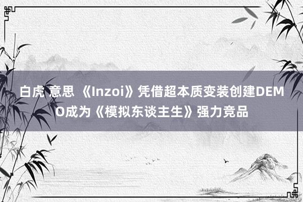 白虎 意思 《Inzoi》凭借超本质变装创建DEMO成为《模拟东谈主生》强力竞品