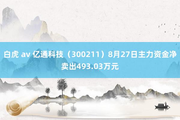 白虎 av 亿通科技（300211）8月27日主力资金净卖出493.03万元