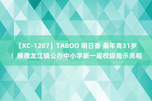 【XC-1287】TABOO 明日香 最年青31岁！顺德龙江镇公办中小学新一届校级指示亮相